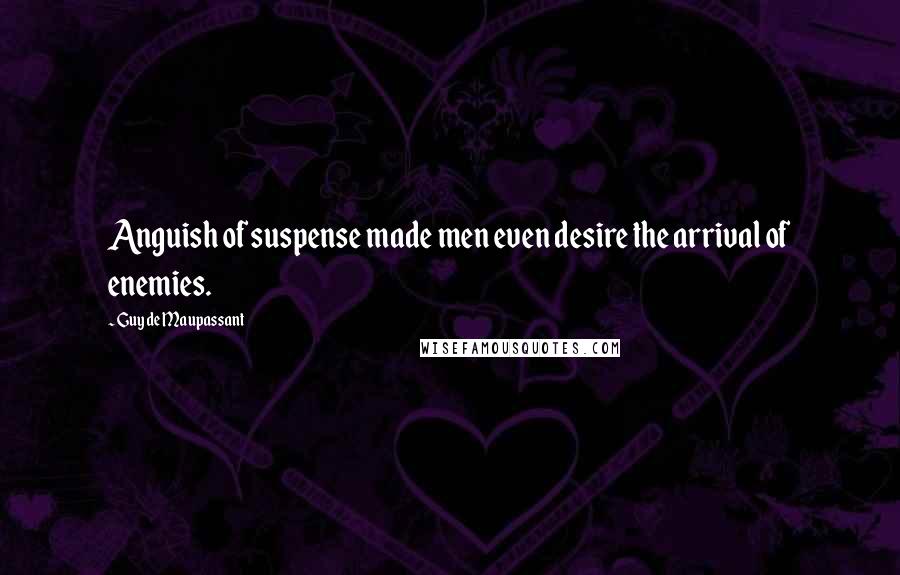 Guy De Maupassant Quotes: Anguish of suspense made men even desire the arrival of enemies.