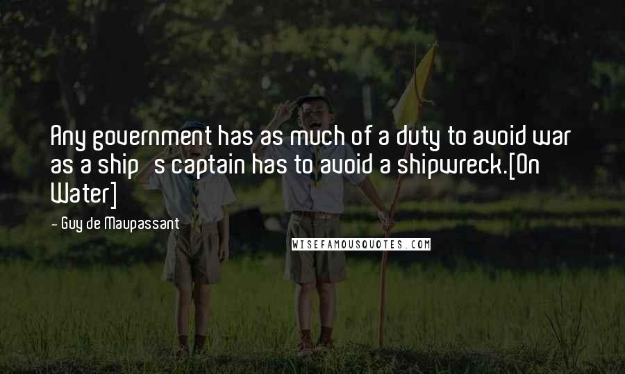 Guy De Maupassant Quotes: Any government has as much of a duty to avoid war as a ship's captain has to avoid a shipwreck.[On Water]