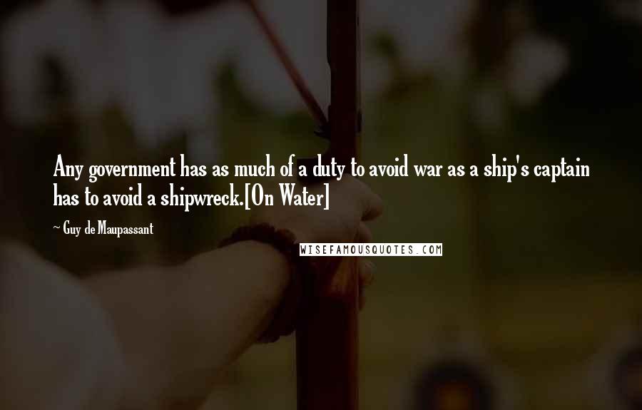 Guy De Maupassant Quotes: Any government has as much of a duty to avoid war as a ship's captain has to avoid a shipwreck.[On Water]