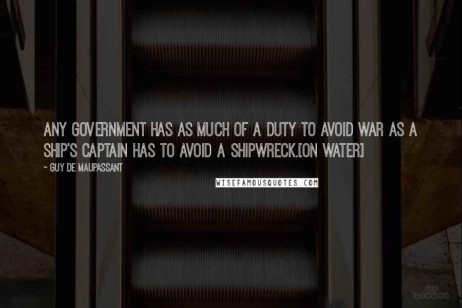 Guy De Maupassant Quotes: Any government has as much of a duty to avoid war as a ship's captain has to avoid a shipwreck.[On Water]