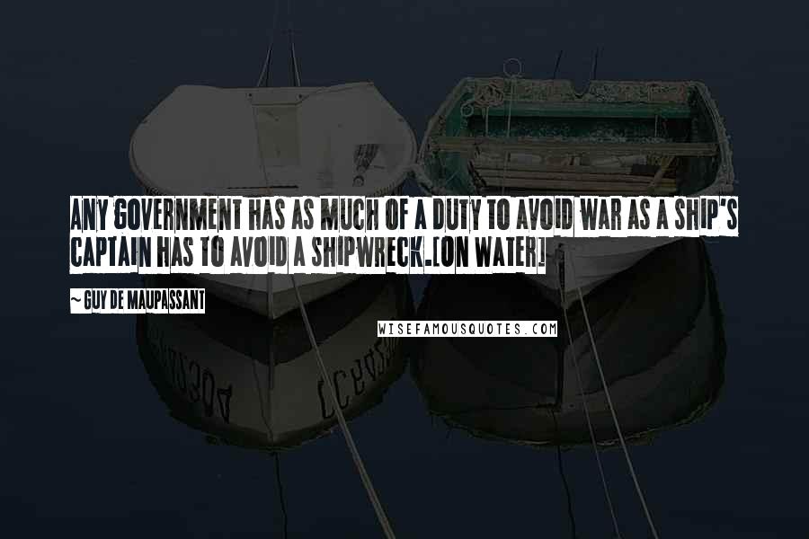Guy De Maupassant Quotes: Any government has as much of a duty to avoid war as a ship's captain has to avoid a shipwreck.[On Water]