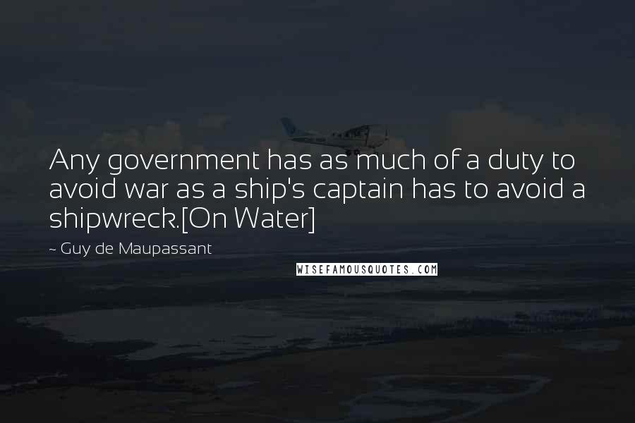 Guy De Maupassant Quotes: Any government has as much of a duty to avoid war as a ship's captain has to avoid a shipwreck.[On Water]