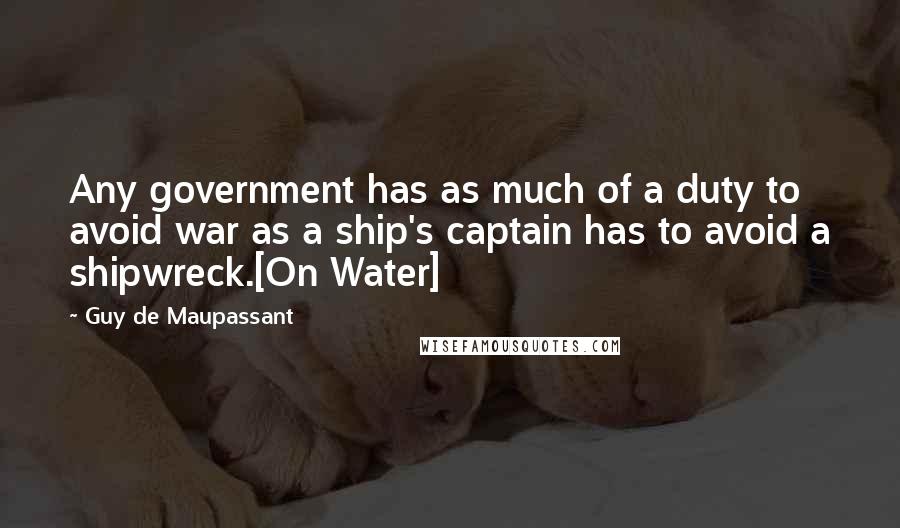 Guy De Maupassant Quotes: Any government has as much of a duty to avoid war as a ship's captain has to avoid a shipwreck.[On Water]