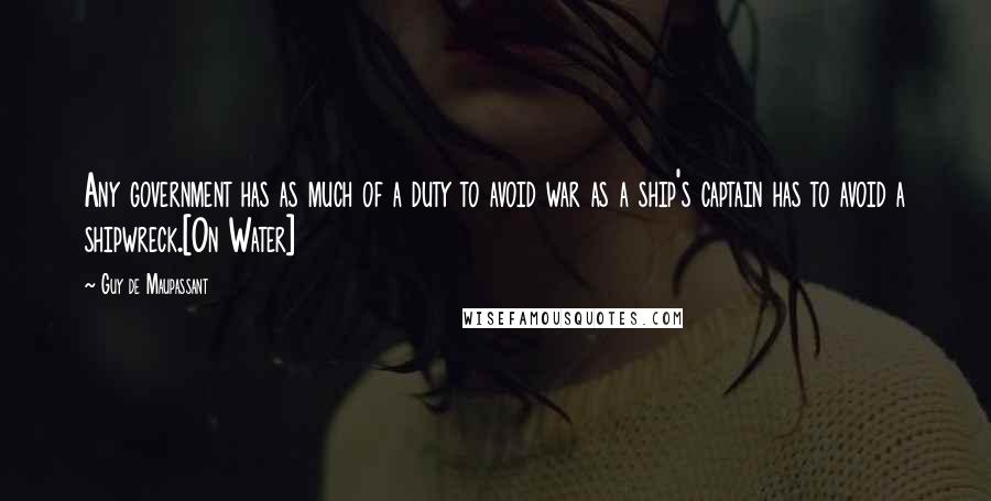 Guy De Maupassant Quotes: Any government has as much of a duty to avoid war as a ship's captain has to avoid a shipwreck.[On Water]