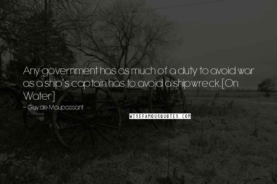 Guy De Maupassant Quotes: Any government has as much of a duty to avoid war as a ship's captain has to avoid a shipwreck.[On Water]