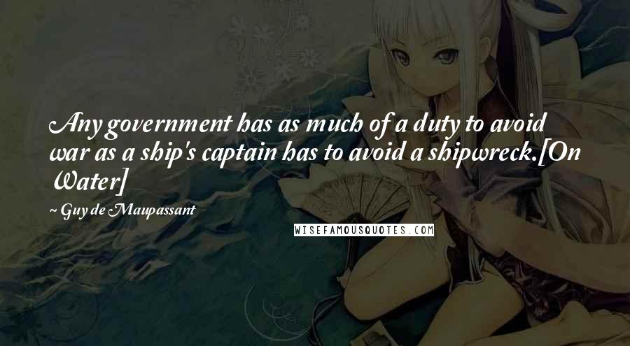 Guy De Maupassant Quotes: Any government has as much of a duty to avoid war as a ship's captain has to avoid a shipwreck.[On Water]