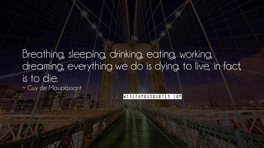 Guy De Maupassant Quotes: Breathing, sleeping, drinking, eating, working, dreaming, everything we do is dying. to live, in fact, is to die.