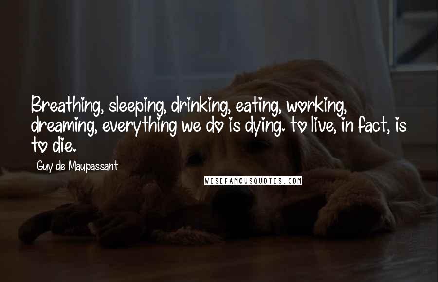 Guy De Maupassant Quotes: Breathing, sleeping, drinking, eating, working, dreaming, everything we do is dying. to live, in fact, is to die.