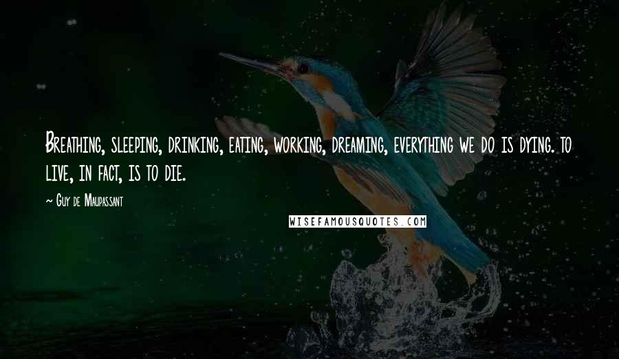 Guy De Maupassant Quotes: Breathing, sleeping, drinking, eating, working, dreaming, everything we do is dying. to live, in fact, is to die.