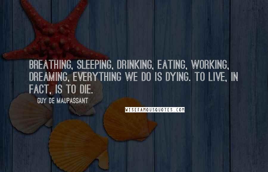 Guy De Maupassant Quotes: Breathing, sleeping, drinking, eating, working, dreaming, everything we do is dying. to live, in fact, is to die.