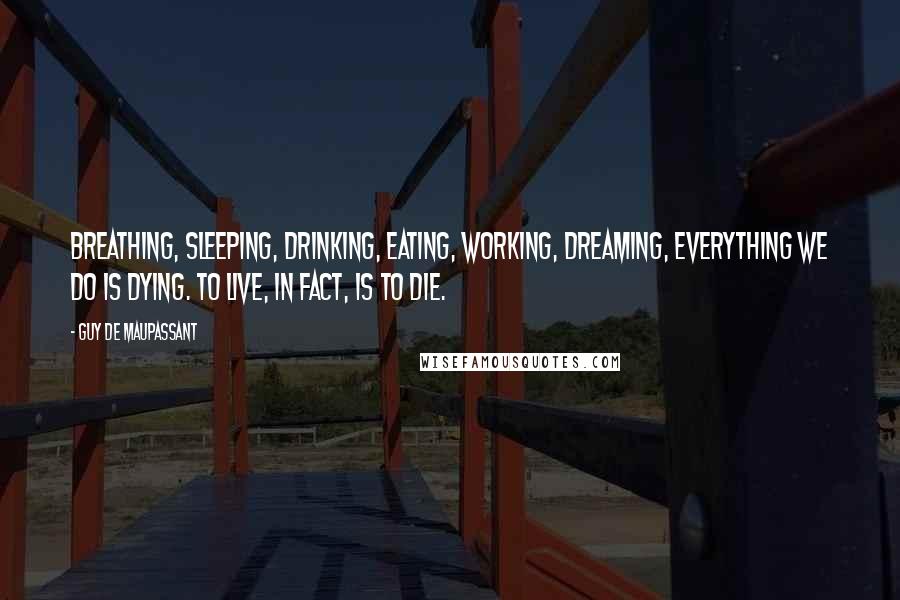 Guy De Maupassant Quotes: Breathing, sleeping, drinking, eating, working, dreaming, everything we do is dying. to live, in fact, is to die.