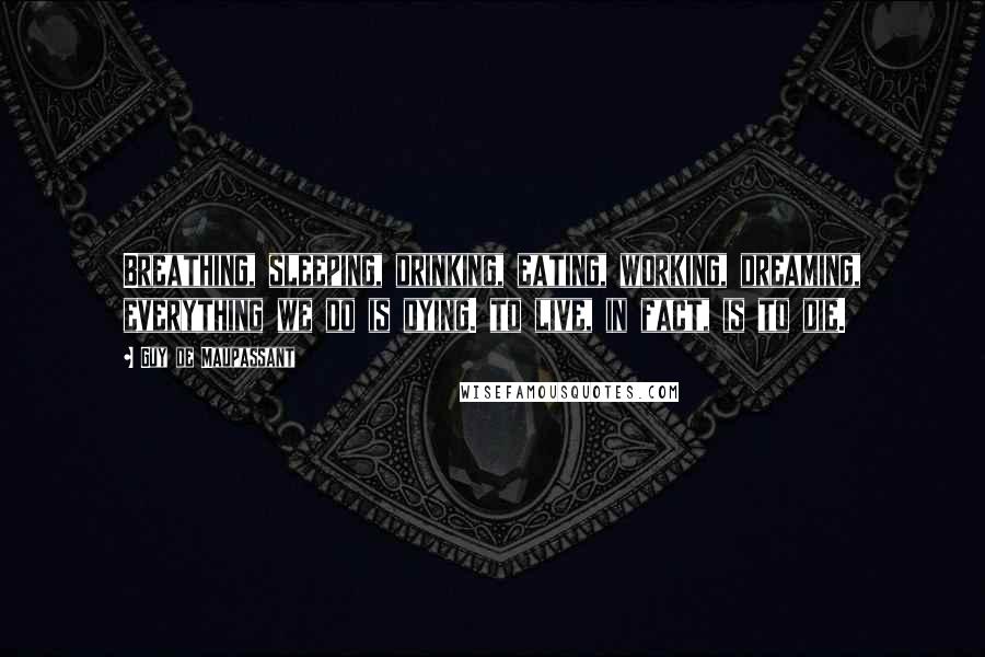 Guy De Maupassant Quotes: Breathing, sleeping, drinking, eating, working, dreaming, everything we do is dying. to live, in fact, is to die.