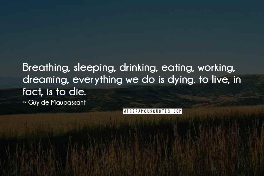 Guy De Maupassant Quotes: Breathing, sleeping, drinking, eating, working, dreaming, everything we do is dying. to live, in fact, is to die.