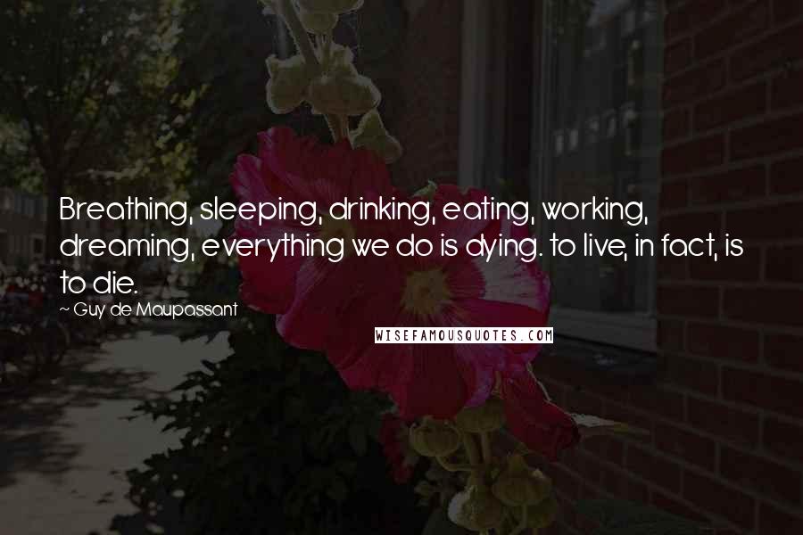 Guy De Maupassant Quotes: Breathing, sleeping, drinking, eating, working, dreaming, everything we do is dying. to live, in fact, is to die.