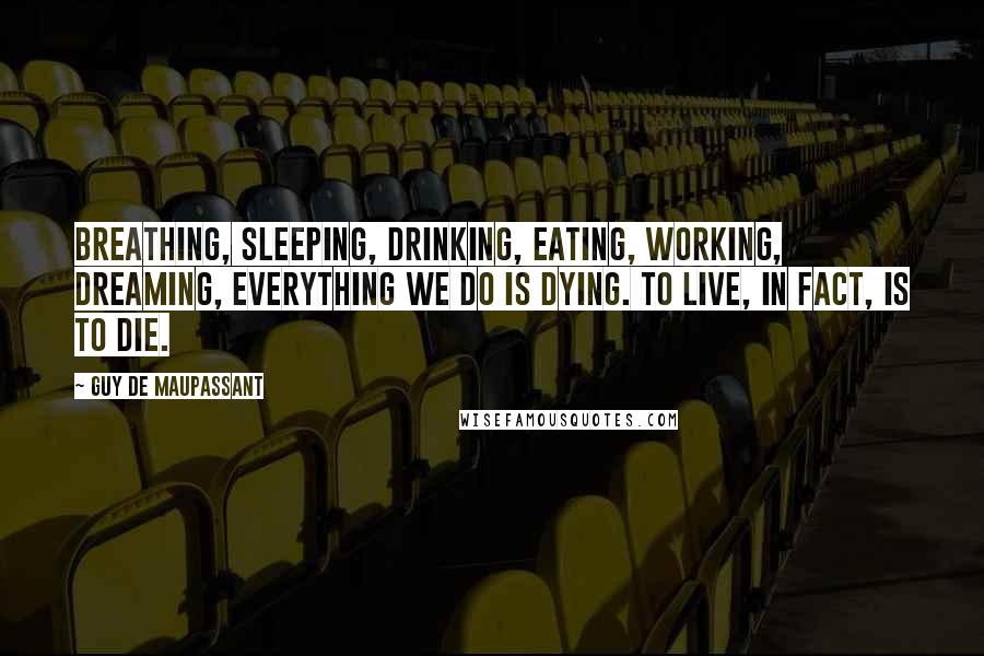 Guy De Maupassant Quotes: Breathing, sleeping, drinking, eating, working, dreaming, everything we do is dying. to live, in fact, is to die.