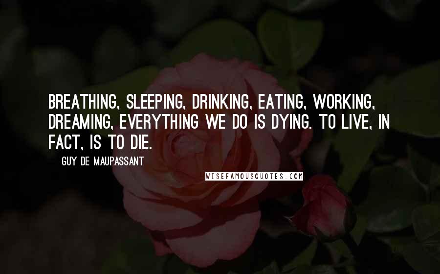 Guy De Maupassant Quotes: Breathing, sleeping, drinking, eating, working, dreaming, everything we do is dying. to live, in fact, is to die.