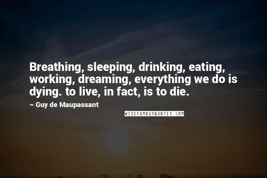 Guy De Maupassant Quotes: Breathing, sleeping, drinking, eating, working, dreaming, everything we do is dying. to live, in fact, is to die.