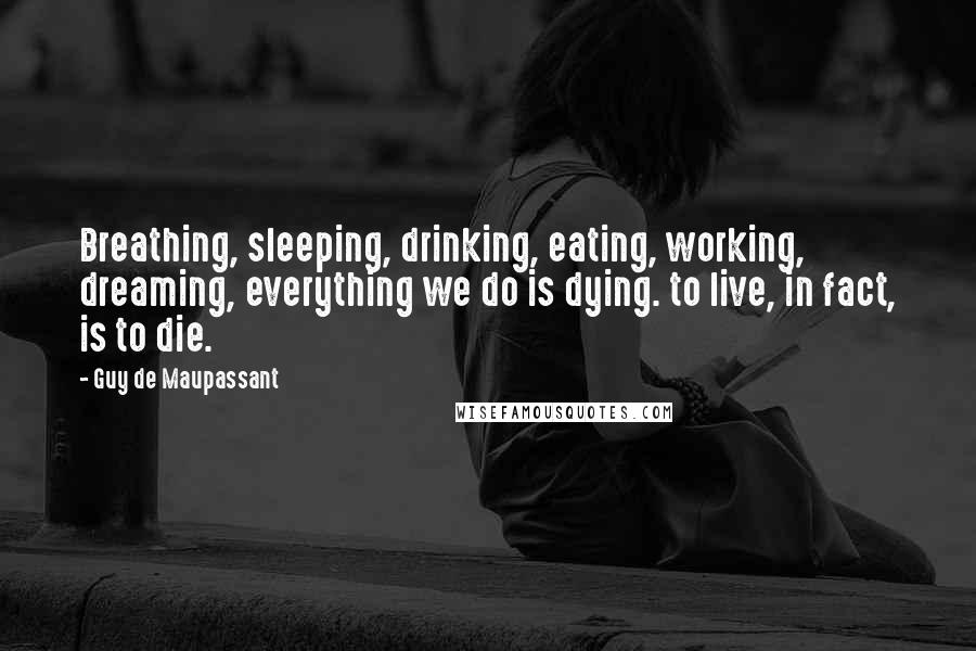 Guy De Maupassant Quotes: Breathing, sleeping, drinking, eating, working, dreaming, everything we do is dying. to live, in fact, is to die.