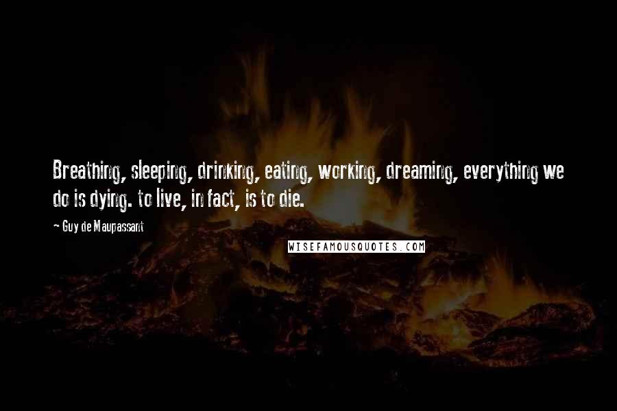 Guy De Maupassant Quotes: Breathing, sleeping, drinking, eating, working, dreaming, everything we do is dying. to live, in fact, is to die.