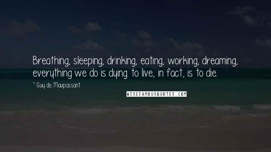 Guy De Maupassant Quotes: Breathing, sleeping, drinking, eating, working, dreaming, everything we do is dying. to live, in fact, is to die.