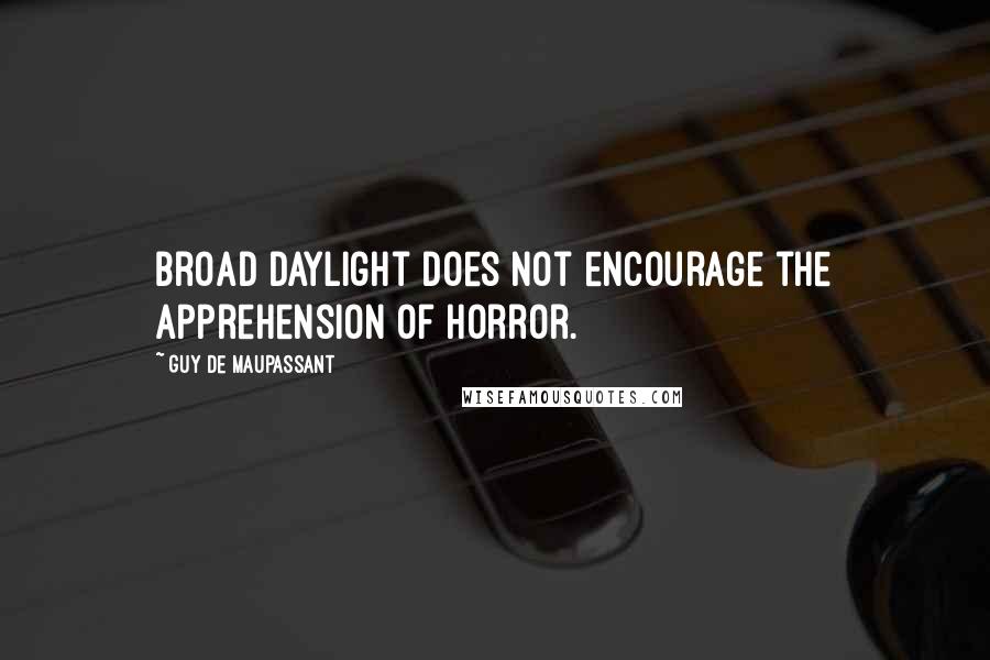 Guy De Maupassant Quotes: Broad daylight does not encourage the apprehension of horror.