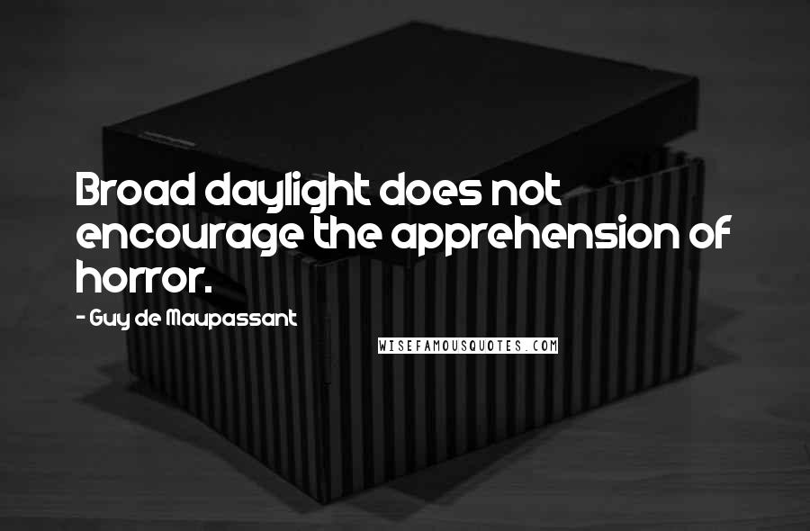 Guy De Maupassant Quotes: Broad daylight does not encourage the apprehension of horror.