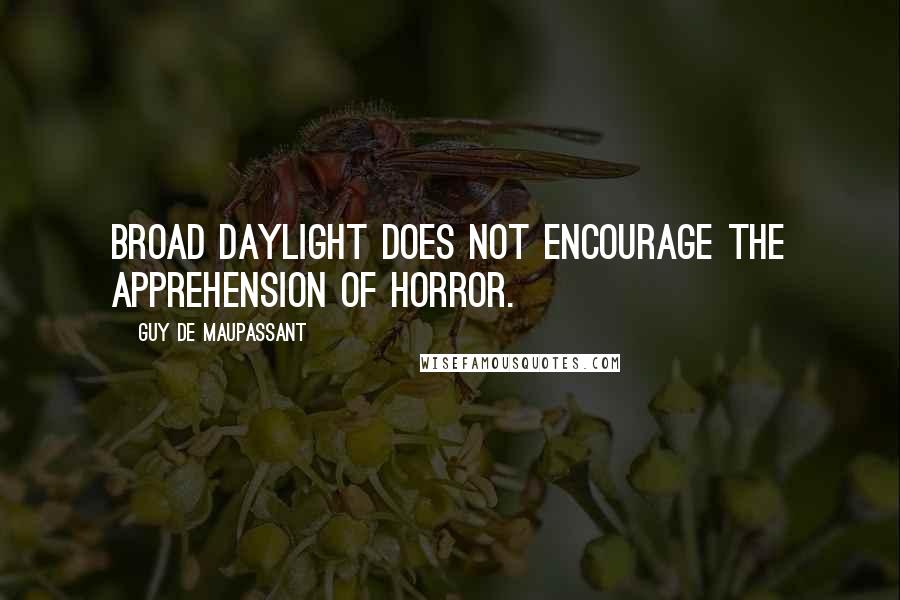 Guy De Maupassant Quotes: Broad daylight does not encourage the apprehension of horror.