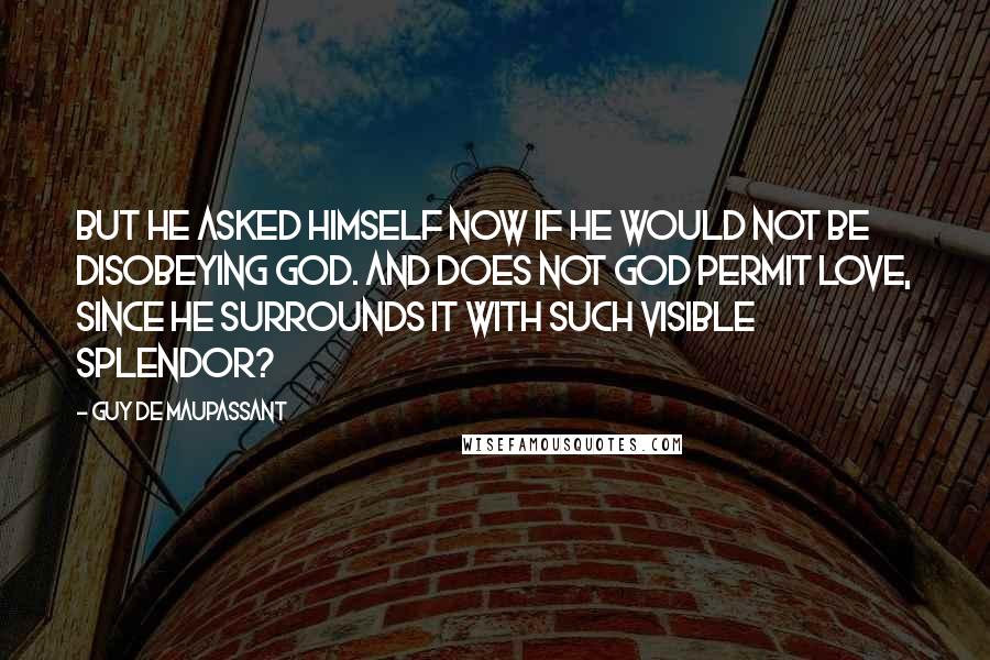 Guy De Maupassant Quotes: But he asked himself now if he would not be disobeying God. And does not God permit love, since He surrounds it with such visible splendor?