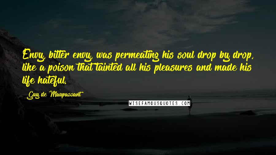 Guy De Maupassant Quotes: Envy, bitter envy, was permeating his soul drop by drop, like a poison that tainted all his pleasures and made his life hateful.