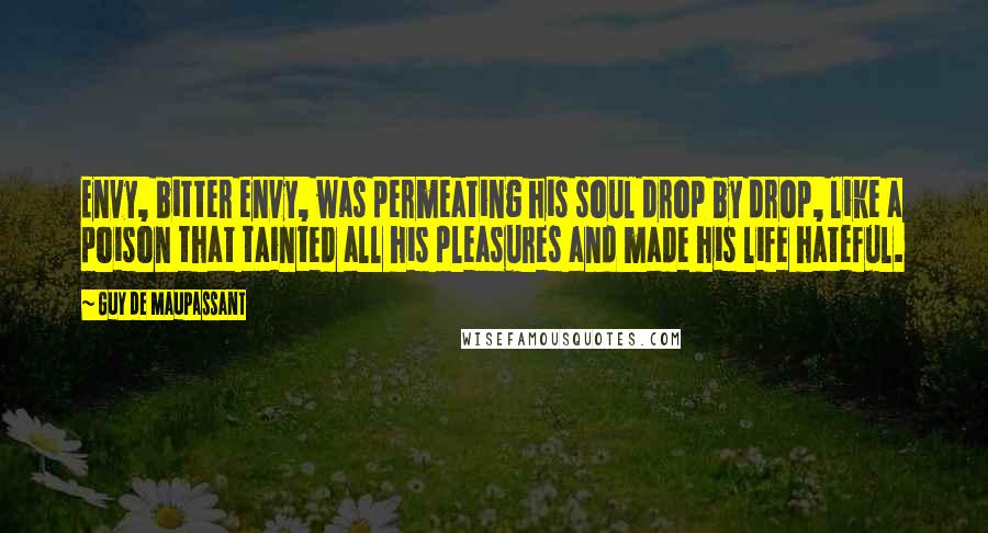 Guy De Maupassant Quotes: Envy, bitter envy, was permeating his soul drop by drop, like a poison that tainted all his pleasures and made his life hateful.