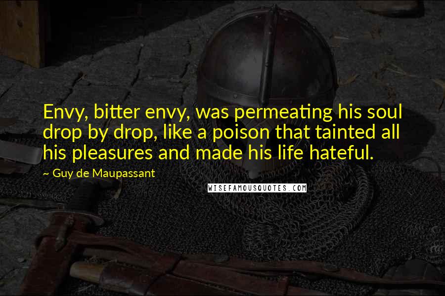 Guy De Maupassant Quotes: Envy, bitter envy, was permeating his soul drop by drop, like a poison that tainted all his pleasures and made his life hateful.