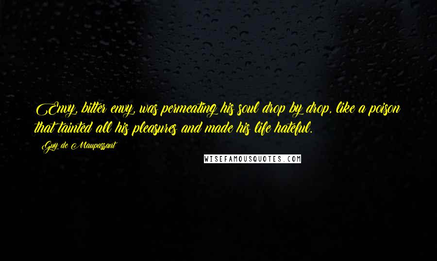 Guy De Maupassant Quotes: Envy, bitter envy, was permeating his soul drop by drop, like a poison that tainted all his pleasures and made his life hateful.