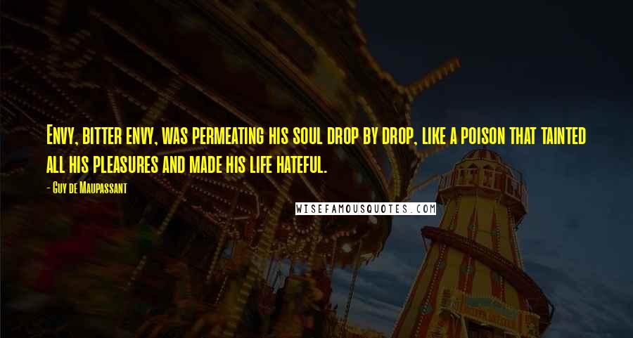 Guy De Maupassant Quotes: Envy, bitter envy, was permeating his soul drop by drop, like a poison that tainted all his pleasures and made his life hateful.