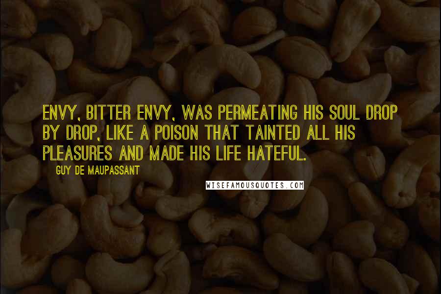 Guy De Maupassant Quotes: Envy, bitter envy, was permeating his soul drop by drop, like a poison that tainted all his pleasures and made his life hateful.