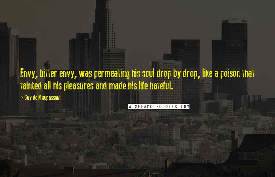 Guy De Maupassant Quotes: Envy, bitter envy, was permeating his soul drop by drop, like a poison that tainted all his pleasures and made his life hateful.