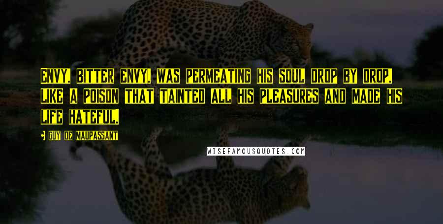 Guy De Maupassant Quotes: Envy, bitter envy, was permeating his soul drop by drop, like a poison that tainted all his pleasures and made his life hateful.