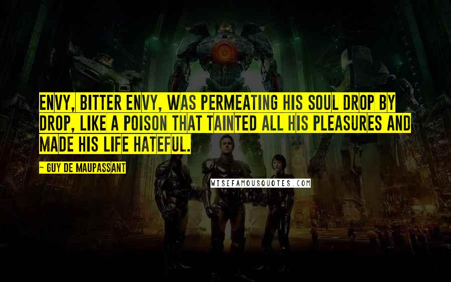Guy De Maupassant Quotes: Envy, bitter envy, was permeating his soul drop by drop, like a poison that tainted all his pleasures and made his life hateful.