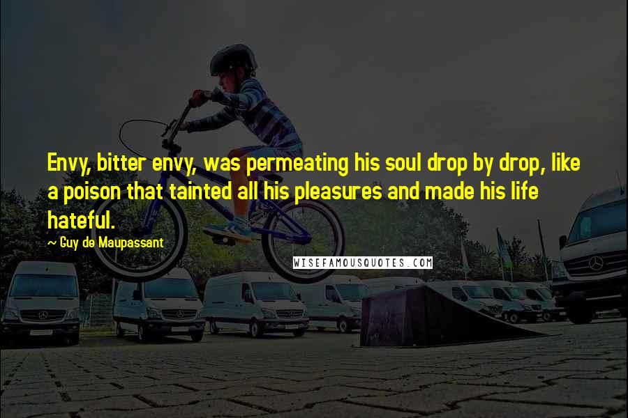 Guy De Maupassant Quotes: Envy, bitter envy, was permeating his soul drop by drop, like a poison that tainted all his pleasures and made his life hateful.