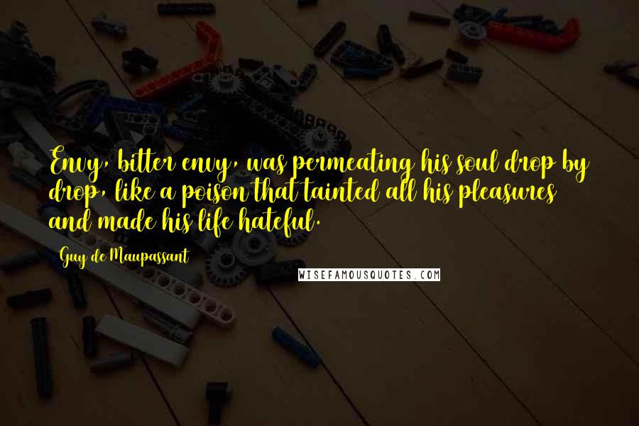 Guy De Maupassant Quotes: Envy, bitter envy, was permeating his soul drop by drop, like a poison that tainted all his pleasures and made his life hateful.