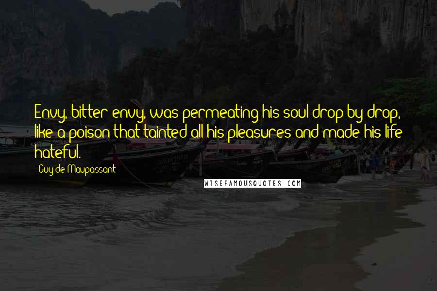 Guy De Maupassant Quotes: Envy, bitter envy, was permeating his soul drop by drop, like a poison that tainted all his pleasures and made his life hateful.