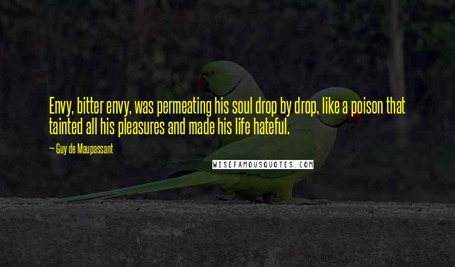 Guy De Maupassant Quotes: Envy, bitter envy, was permeating his soul drop by drop, like a poison that tainted all his pleasures and made his life hateful.