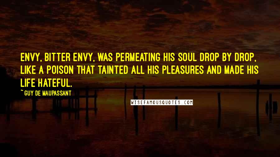 Guy De Maupassant Quotes: Envy, bitter envy, was permeating his soul drop by drop, like a poison that tainted all his pleasures and made his life hateful.