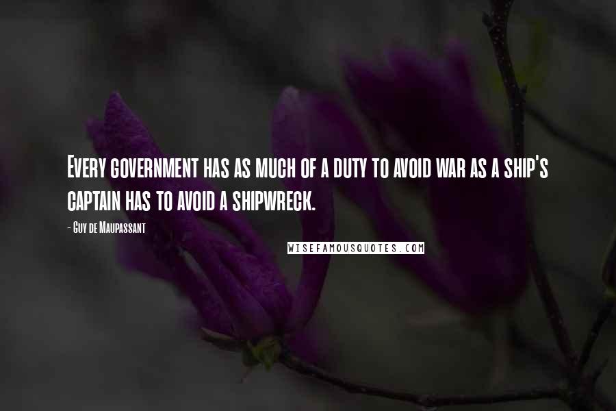 Guy De Maupassant Quotes: Every government has as much of a duty to avoid war as a ship's captain has to avoid a shipwreck.