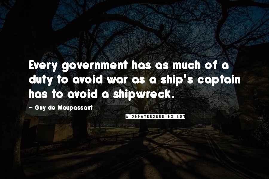 Guy De Maupassant Quotes: Every government has as much of a duty to avoid war as a ship's captain has to avoid a shipwreck.