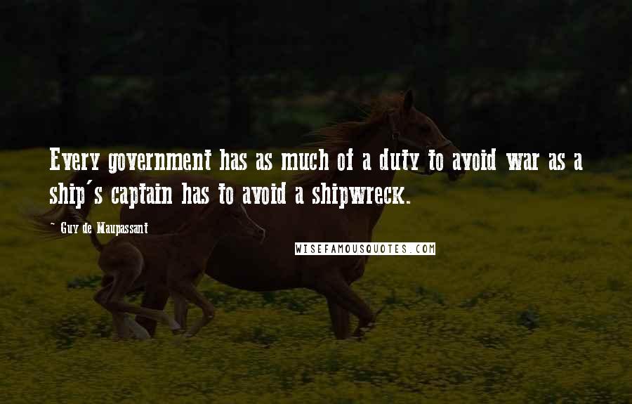 Guy De Maupassant Quotes: Every government has as much of a duty to avoid war as a ship's captain has to avoid a shipwreck.