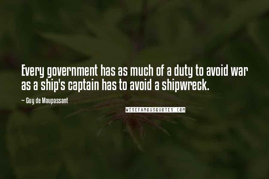 Guy De Maupassant Quotes: Every government has as much of a duty to avoid war as a ship's captain has to avoid a shipwreck.