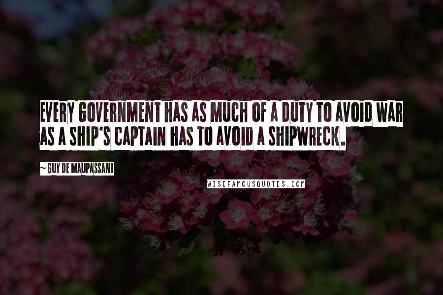 Guy De Maupassant Quotes: Every government has as much of a duty to avoid war as a ship's captain has to avoid a shipwreck.