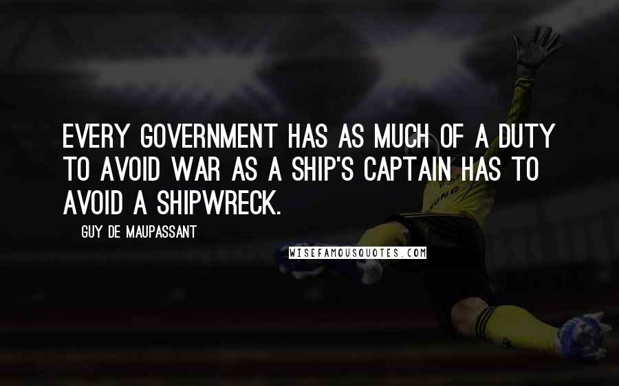 Guy De Maupassant Quotes: Every government has as much of a duty to avoid war as a ship's captain has to avoid a shipwreck.