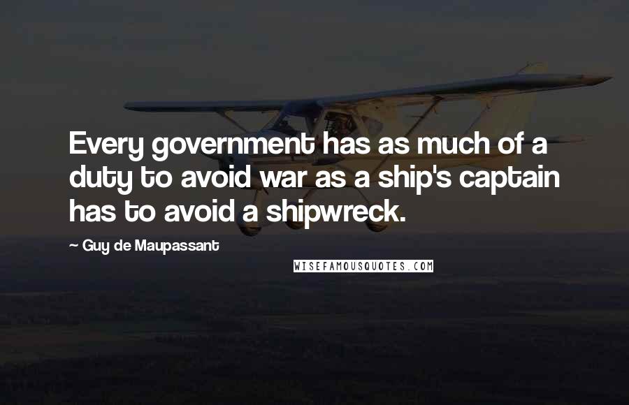 Guy De Maupassant Quotes: Every government has as much of a duty to avoid war as a ship's captain has to avoid a shipwreck.