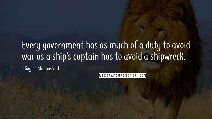 Guy De Maupassant Quotes: Every government has as much of a duty to avoid war as a ship's captain has to avoid a shipwreck.